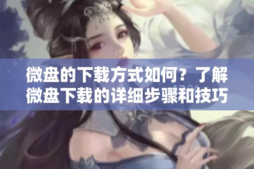 微盘的下载方式如何？了解微盘下载的详细步骤和技巧吧