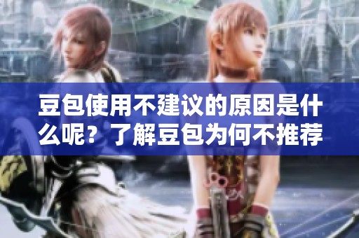 豆包使用不建议的原因是什么呢？了解豆包为何不推荐使用的具体原因。