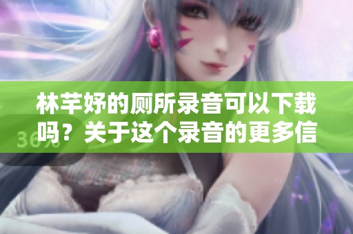 林芊妤的厕所录音可以下载吗？关于这个录音的更多信息请看这里。