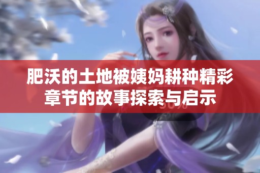肥沃的土地被姨妈耕种精彩章节的故事探索与启示
