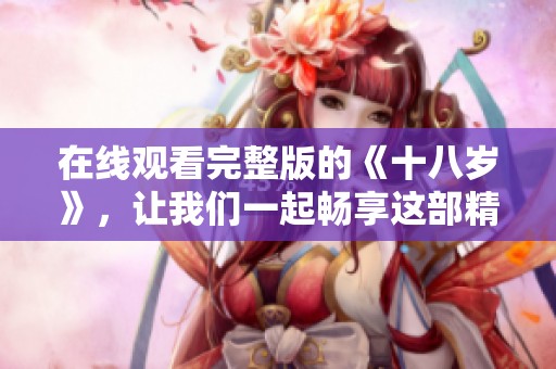 在线观看完整版的《十八岁》，让我们一起畅享这部精彩作品！