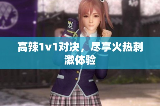 高辣1v1对决，尽享火热刺激体验