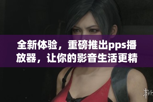 全新体验，重磅推出pps播放器，让你的影音生活更精彩！