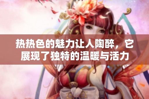 热热色的魅力让人陶醉，它展现了独特的温暖与活力