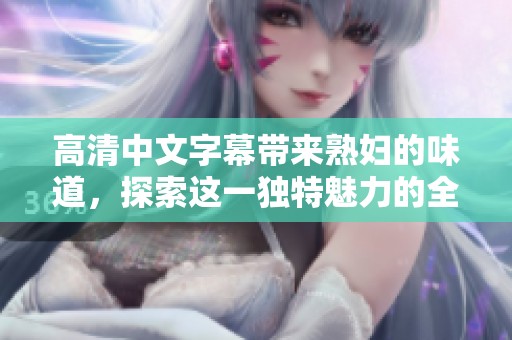 高清中文字幕带来**的味道，探索这一独特魅力的全新体验