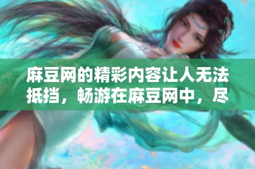 麻豆网的精彩内容让人无法抵挡，畅游在麻豆网中，尽享无限乐趣！