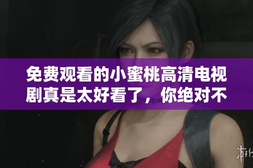 免费观看的小蜜桃高清电视剧真是太好看了，你绝对不容错过！
