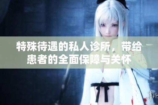 特殊待遇的私人诊所，带给患者的全面保障与关怀
