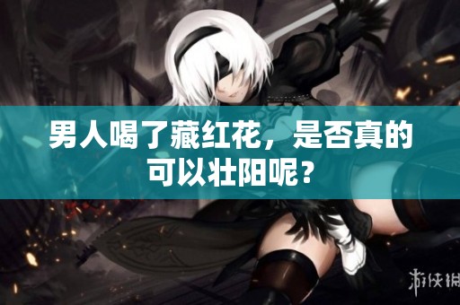 男人喝了藏红花，是否真的可以壮阳呢？