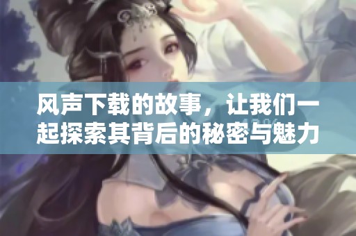 风声下载的故事，让我们一起探索其背后的秘密与魅力