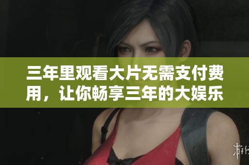 三年里观看大片无需支付费用，让你畅享三年的大娱乐盛宴