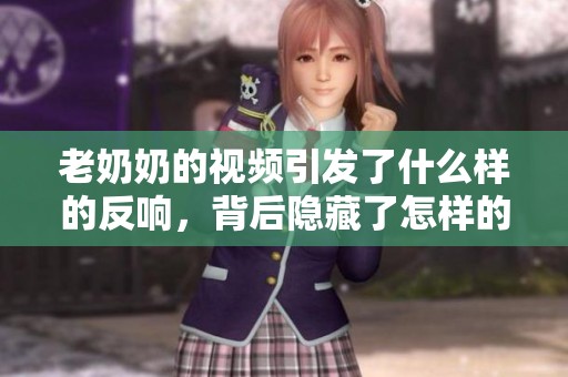 老奶奶的视频引发了什么样的反响，背后隐藏了怎样的故事呢
