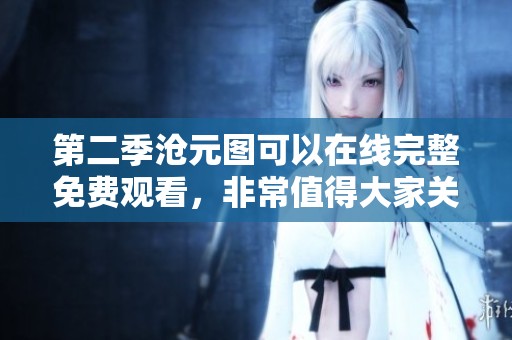 第二季沧元图可以在线完整免费观看，非常值得大家关注。