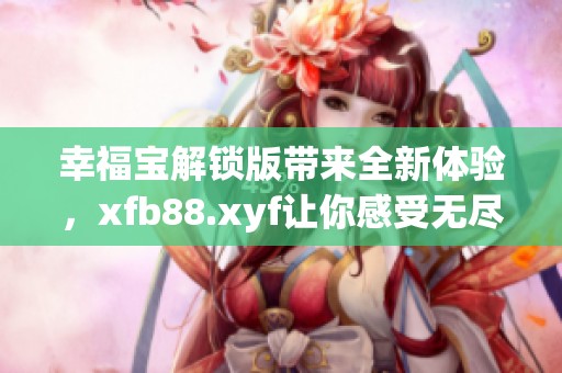 幸福宝解锁版带来全新体验，xfb88.xyf让你感受无尽乐趣与快乐