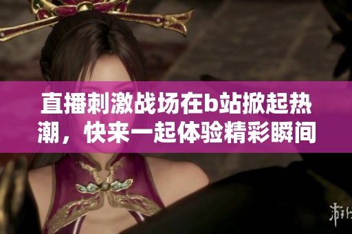 直播刺激战场在b站掀起热潮，快来一起体验精彩瞬间