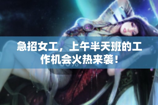 急招女工，上午半天班的工作机会火热来袭！