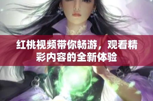 红桃视频带你畅游，观看精彩内容的全新体验