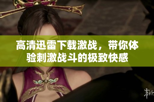 高清迅雷下载激战，带你体验刺激战斗的极致快感