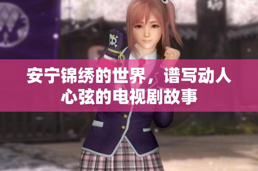安宁锦绣的世界，谱写动人心弦的电视剧故事