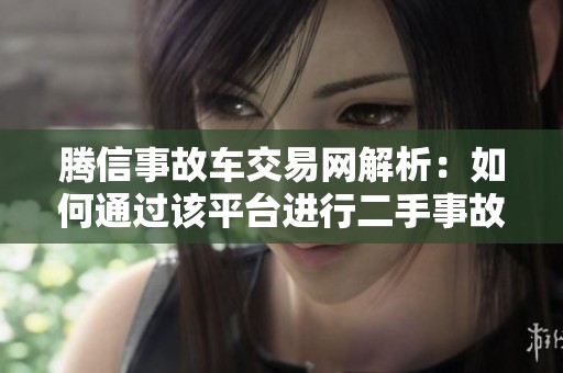 腾信事故车交易网解析：如何通过该平台进行二手事故车交易
