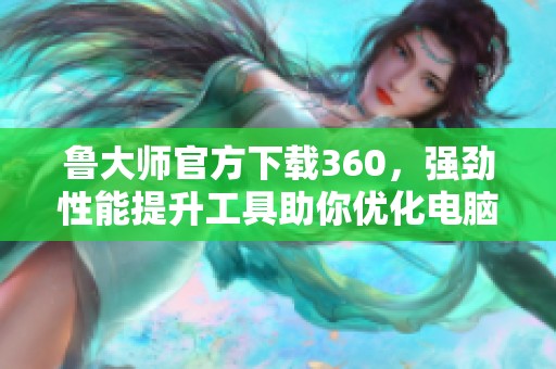 鲁大师官方下载360，强劲性能提升工具助你优化电脑使用体验
