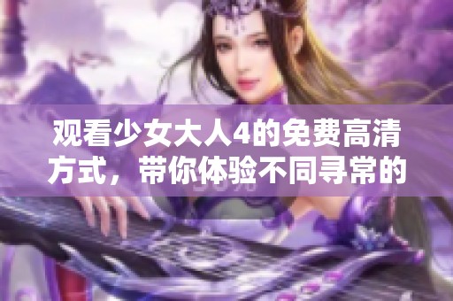 观看少女大人4的免费高清方式，带你体验不同寻常的视听盛宴