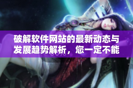破解软件网站的最新动态与发展趋势解析，您一定不能错过！