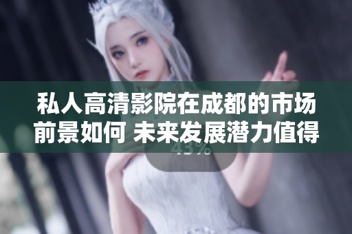私人高清影院在成都的市场前景如何 未来发展潜力值得关注