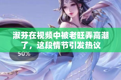 淑芬在视频中被老旺弄高潮了，这段情节引发热议