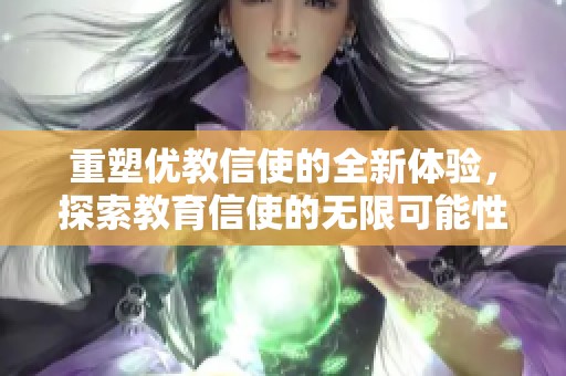 重塑优教信使的全新体验，探索教育信使的无限可能性
