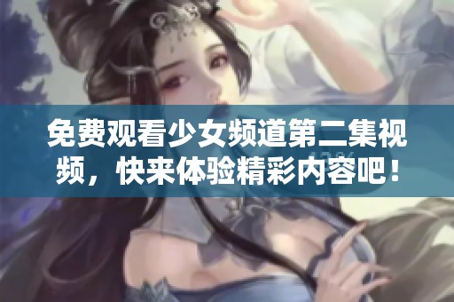 免费观看少女频道第二集视频，快来体验精彩内容吧！
