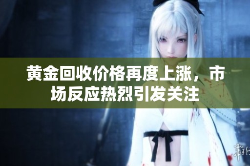 黄金回收价格再度上涨，市场反应热烈引发关注