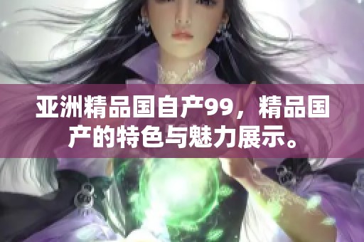 亚洲精品国自产99，精品国产的特色与魅力展示。