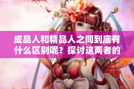 成品人和精品人之间到底有什么区别呢？探讨这两者的不同之处。