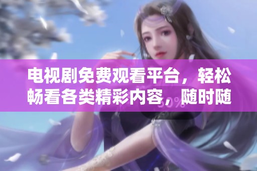 电视剧免费观看平台，轻松畅看各类精彩内容，随时随地畅享剧集乐趣