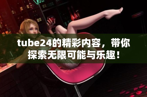 tube24的精彩内容，带你探索无限可能与乐趣！