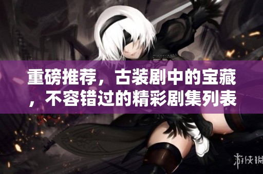重磅推荐，古装剧中的宝藏，不容错过的精彩剧集列表