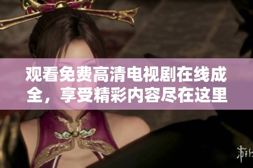 观看免费高清电视剧在线成全，享受精彩内容尽在这里等你发现