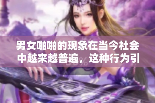 男女啪啪的现象在当今社会中越来越普遍，这种行为引发了人们的广泛关注。