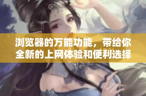 浏览器的万能功能，带给你全新的上网体验和便利选择