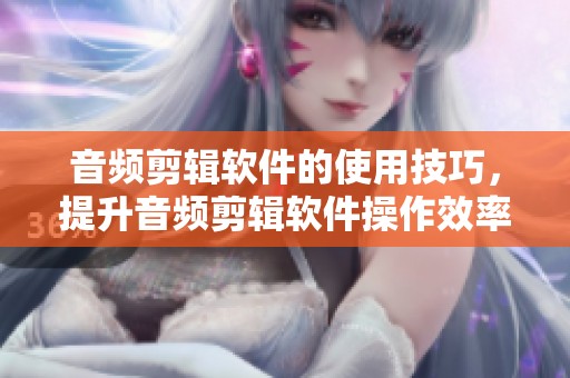 音频剪辑软件的使用技巧，提升音频剪辑软件操作效率的秘笈
