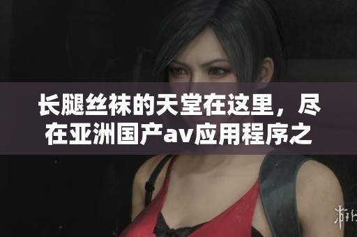 长腿丝袜的天堂在这里，尽在亚洲国产**应用程序之中