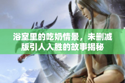 浴室里的吃奶情景，未删减版引人入胜的故事揭秘