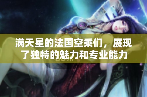 满天星的法国空乘们，展现了独特的魅力和专业能力