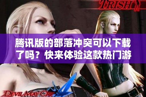 腾讯版的部落冲突可以下载了吗？快来体验这款热门游戏的乐趣吧！