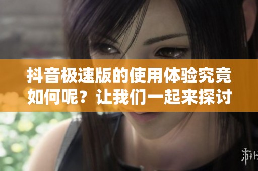 抖音极速版的使用体验究竟如何呢？让我们一起来探讨一下吧！