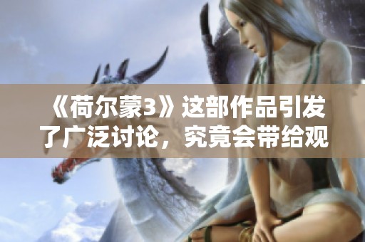 《荷尔蒙3》这部作品引发了广泛讨论，究竟会带给观众怎样的体验呢？