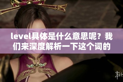 level具体是什么意思呢？我们来深度解析一下这个词的含义。