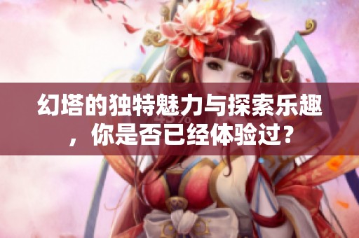 幻塔的独特魅力与探索乐趣，你是否已经体验过？