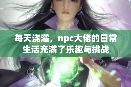 每天浇灌，npc大佬的日常生活充满了乐趣与挑战